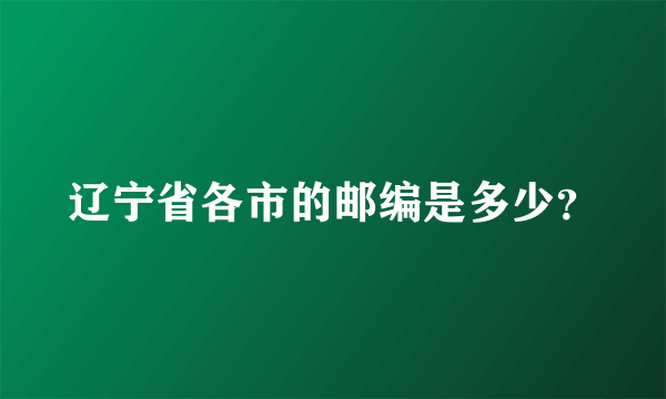 辽宁省各市的邮编是多少？