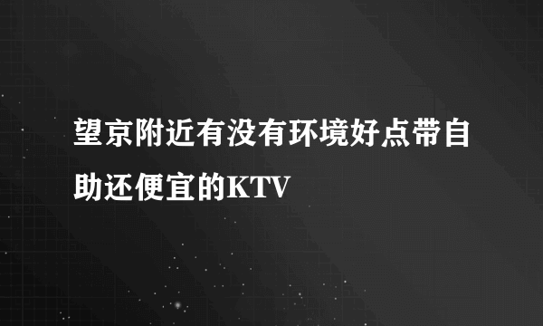 望京附近有没有环境好点带自助还便宜的KTV