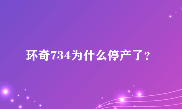 环奇734为什么停产了？