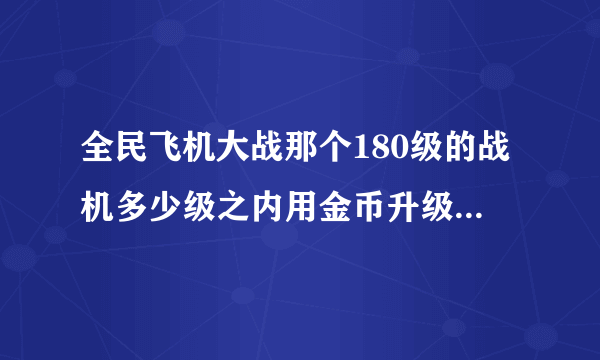 全民飞机大战那个180级的战机多少级之内用金币升级，也就是说，升级到多少级后用钻石升级？