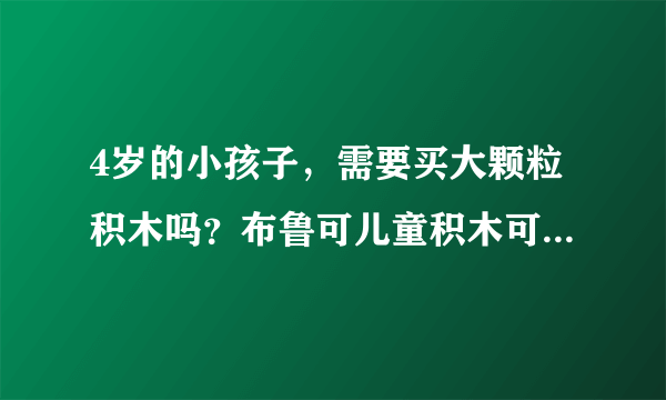 4岁的小孩子，需要买大颗粒积木吗？布鲁可儿童积木可以买吗啊？