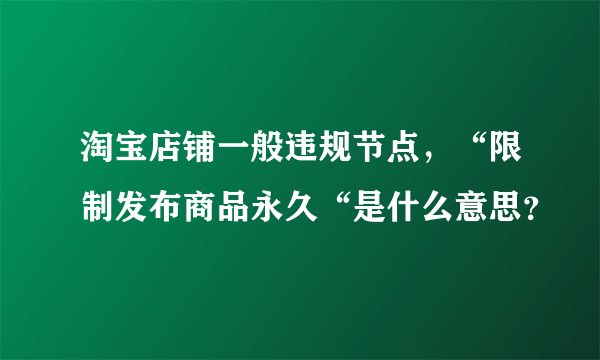 淘宝店铺一般违规节点，“限制发布商品永久“是什么意思？