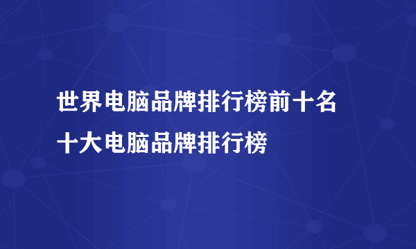 世界电脑品牌排行榜前十名 十大电脑品牌排行榜