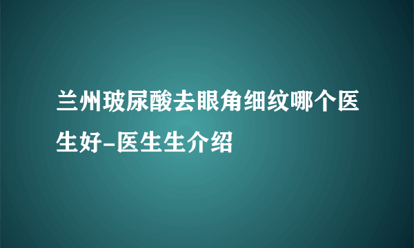 兰州玻尿酸去眼角细纹哪个医生好-医生生介绍