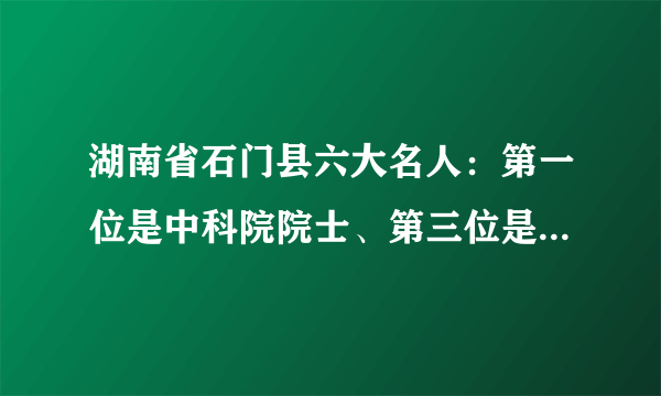 湖南省石门县六大名人：第一位是中科院院士、第三位是开国少将