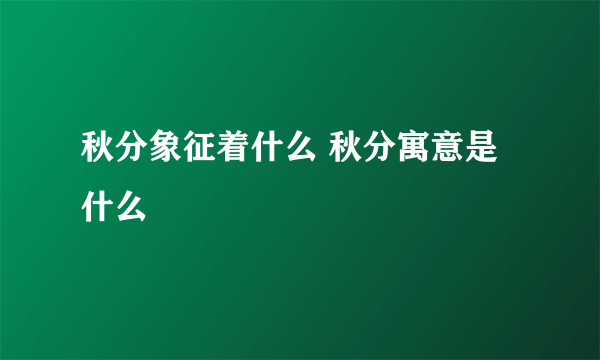 秋分象征着什么 秋分寓意是什么