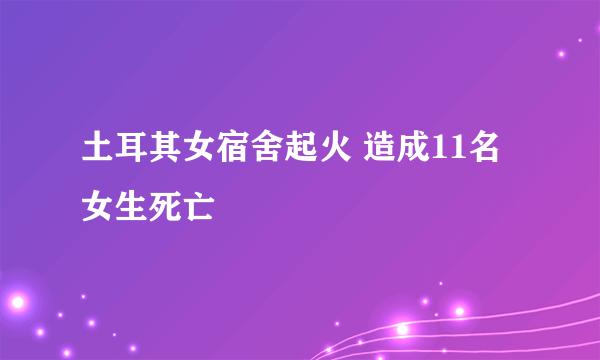 土耳其女宿舍起火 造成11名女生死亡