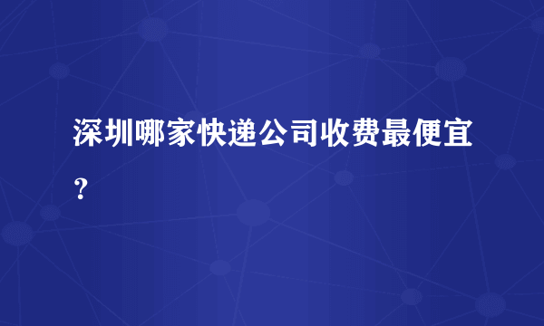 深圳哪家快递公司收费最便宜？