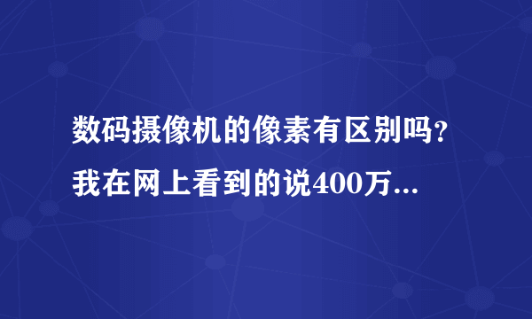 数码摄像机的像素有区别吗？我在网上看到的说400万就很高了，可是我买的时候却都说800万，1000万，1200万