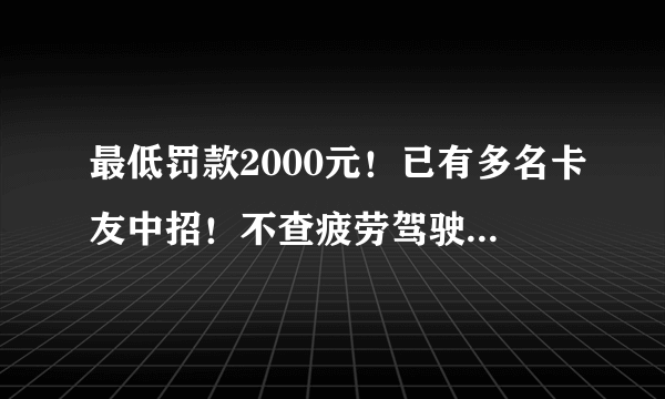 最低罚款2000元！已有多名卡友中招！不查疲劳驾驶而是查……