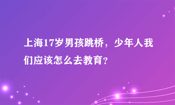 上海17岁男孩跳桥，少年人我们应该怎么去教育？