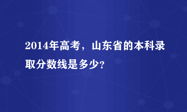 2014年高考，山东省的本科录取分数线是多少？