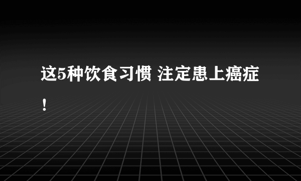 这5种饮食习惯 注定患上癌症！