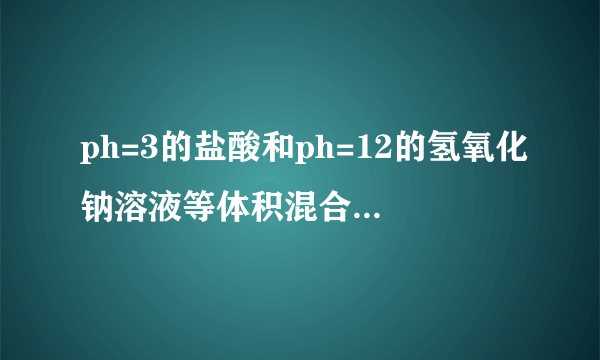 ph=3的盐酸和ph=12的氢氧化钠溶液等体积混合，显谁性？怎么来判断？