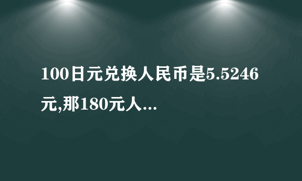 100日元兑换人民币是5.5246元,那180元人民币兑换多少日元