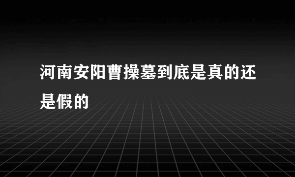 河南安阳曹操墓到底是真的还是假的