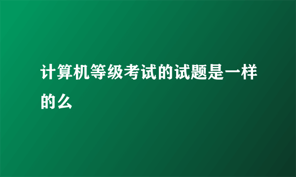 计算机等级考试的试题是一样的么