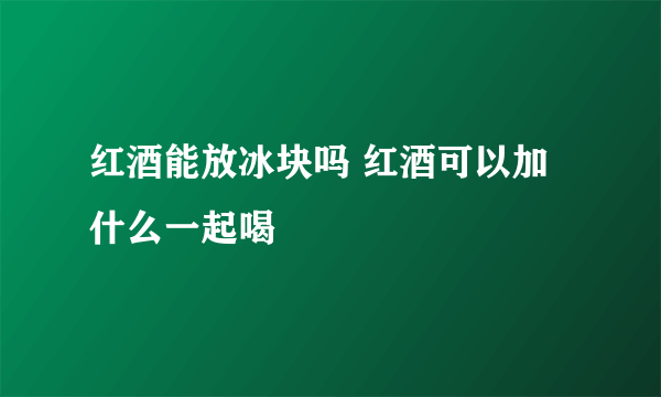 红酒能放冰块吗 红酒可以加什么一起喝