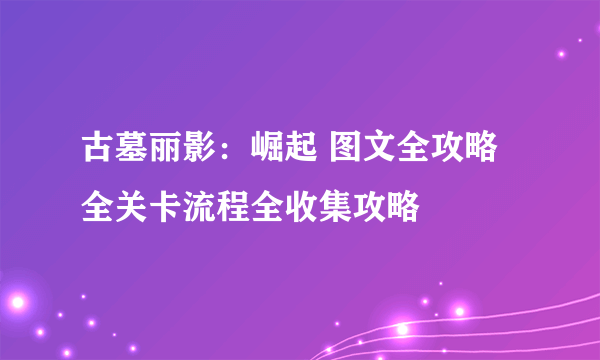 古墓丽影：崛起 图文全攻略 全关卡流程全收集攻略