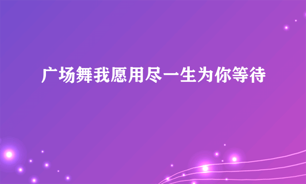 广场舞我愿用尽一生为你等待