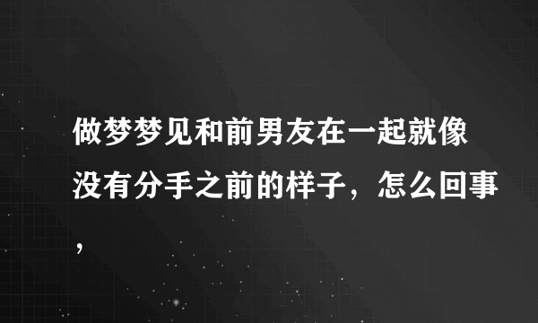 做梦梦见和前男友在一起就像没有分手之前的样子，怎么回事，