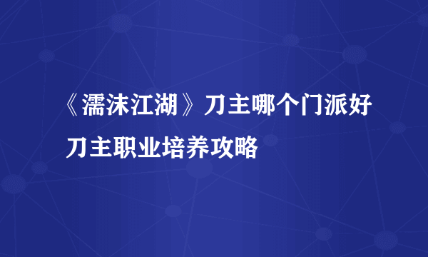 《濡沫江湖》刀主哪个门派好 刀主职业培养攻略