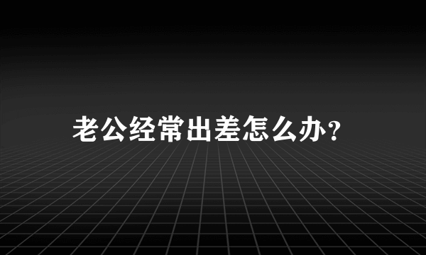 老公经常出差怎么办？