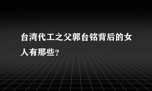 台湾代工之父郭台铭背后的女人有那些？