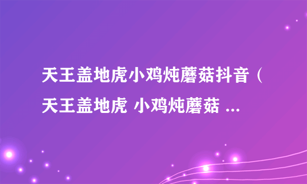 天王盖地虎小鸡炖蘑菇抖音（天王盖地虎 小鸡炖蘑菇 是什么意思）