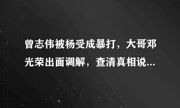 曾志伟被杨受成暴打，大哥邓光荣出面调解，查清真相说“该打”！