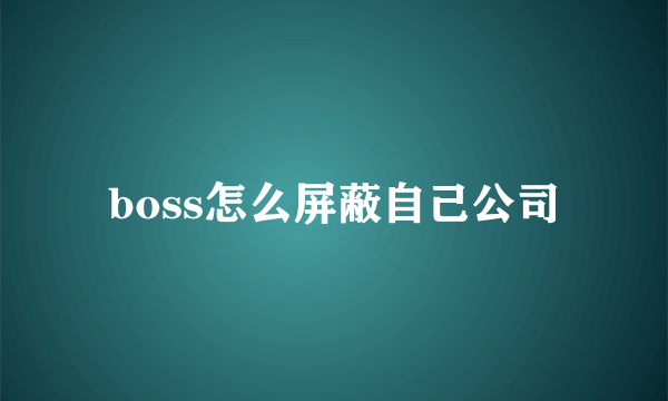 boss怎么屏蔽自己公司