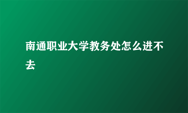 南通职业大学教务处怎么进不去